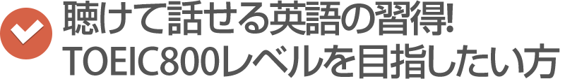聴けて話せる英語の習得!TOEIC800レベルを目指したい方