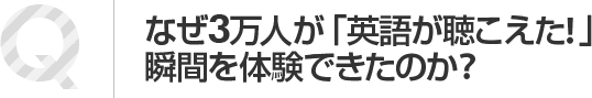 なぜ3万人が「英語が聞こえた!」瞬間」を体験できたのか?

